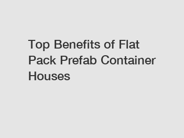 Top Benefits of Flat Pack Prefab Container Houses