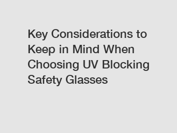 Key Considerations to Keep in Mind When Choosing UV Blocking Safety Glasses