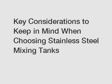 Key Considerations to Keep in Mind When Choosing Stainless Steel Mixing Tanks