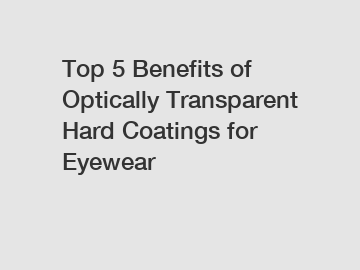 Top 5 Benefits of Optically Transparent Hard Coatings for Eyewear