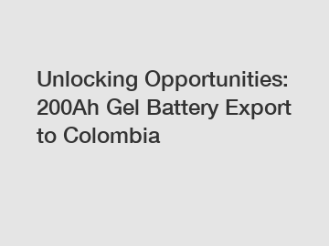 Unlocking Opportunities: 200Ah Gel Battery Export to Colombia