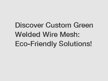 Discover Custom Green Welded Wire Mesh: Eco-Friendly Solutions!