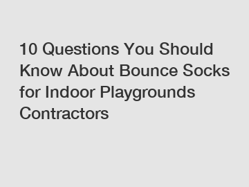 10 Questions You Should Know About Bounce Socks for Indoor Playgrounds Contractors