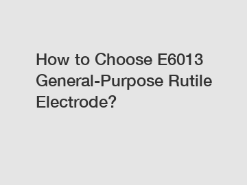 How to Choose E6013 General-Purpose Rutile Electrode?