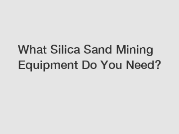 What Silica Sand Mining Equipment Do You Need?
