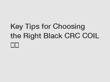 Key Tips for Choosing the Right Black CRC COIL 옵션
