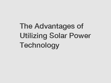 The Advantages of Utilizing Solar Power Technology