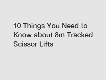 10 Things You Need to Know about 8m Tracked Scissor Lifts