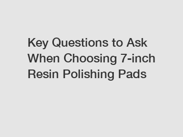 Key Questions to Ask When Choosing 7-inch Resin Polishing Pads
