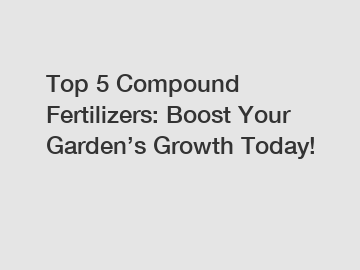 Top 5 Compound Fertilizers: Boost Your Garden’s Growth Today!