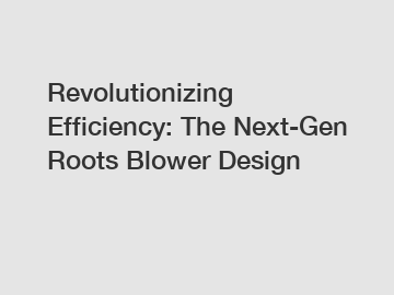 Revolutionizing Efficiency: The Next-Gen Roots Blower Design