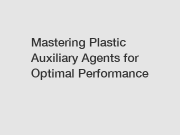 Mastering Plastic Auxiliary Agents for Optimal Performance