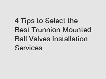 4 Tips to Select the Best Trunnion Mounted Ball Valves Installation Services