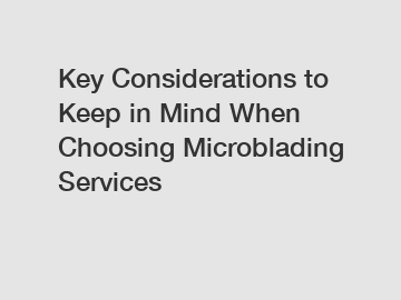 Key Considerations to Keep in Mind When Choosing Microblading Services