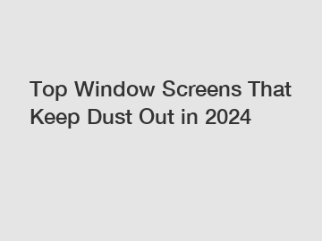 Top Window Screens That Keep Dust Out in 2024
