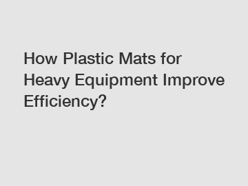 How Plastic Mats for Heavy Equipment Improve Efficiency?