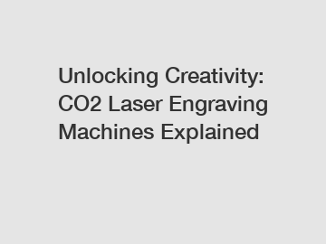 Unlocking Creativity: CO2 Laser Engraving Machines Explained