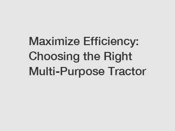 Maximize Efficiency: Choosing the Right Multi-Purpose Tractor