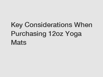 Key Considerations When Purchasing 12oz Yoga Mats