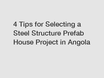 4 Tips for Selecting a Steel Structure Prefab House Project in Angola