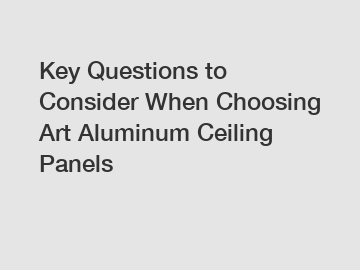 Key Questions to Consider When Choosing Art Aluminum Ceiling Panels