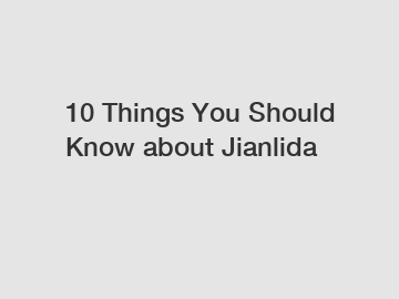 10 Things You Should Know about Jianlida