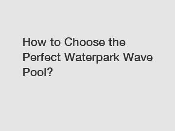 How to Choose the Perfect Waterpark Wave Pool?