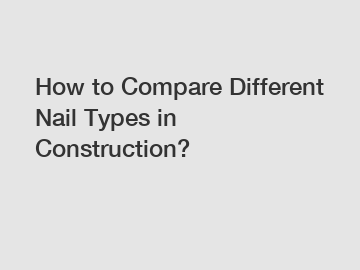 How to Compare Different Nail Types in Construction?