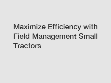 Maximize Efficiency with Field Management Small Tractors