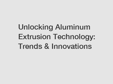 Unlocking Aluminum Extrusion Technology: Trends & Innovations