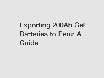 Exporting 200Ah Gel Batteries to Peru: A Guide