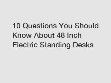 10 Questions You Should Know About 48 Inch Electric Standing Desks