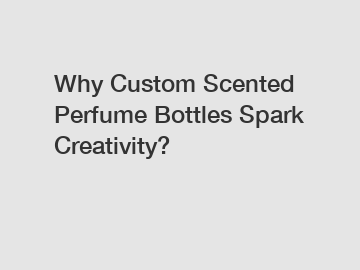 Why Custom Scented Perfume Bottles Spark Creativity?