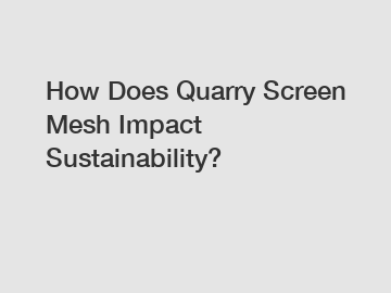 How Does Quarry Screen Mesh Impact Sustainability?