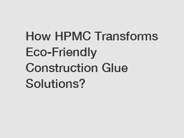 How HPMC Transforms Eco-Friendly Construction Glue Solutions?