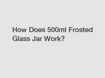 How Does 500ml Frosted Glass Jar Work?