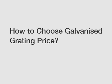 How to Choose Galvanised Grating Price?