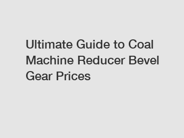 Ultimate Guide to Coal Machine Reducer Bevel Gear Prices