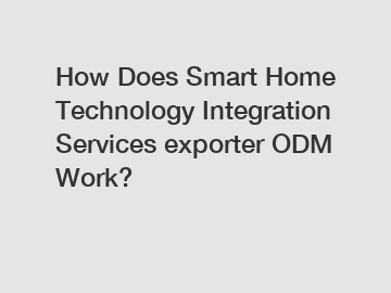 How Does Smart Home Technology Integration Services exporter ODM Work?