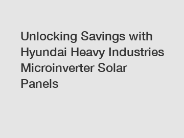 Unlocking Savings with Hyundai Heavy Industries Microinverter Solar Panels