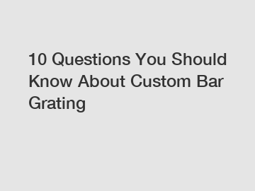 10 Questions You Should Know About Custom Bar Grating