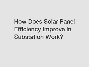 How Does Solar Panel Efficiency Improve in Substation Work?