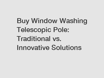 Buy Window Washing Telescopic Pole: Traditional vs. Innovative Solutions