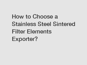 How to Choose a Stainless Steel Sintered Filter Elements Exporter?