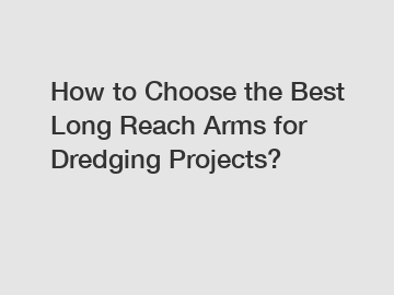 How to Choose the Best Long Reach Arms for Dredging Projects?