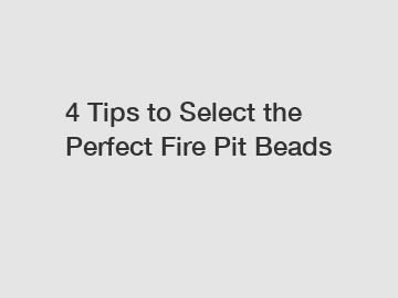 4 Tips to Select the Perfect Fire Pit Beads