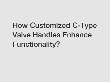 How Customized C-Type Valve Handles Enhance Functionality?