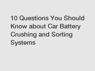 10 Questions You Should Know about Car Battery Crushing and Sorting Systems