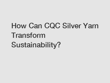 How Can CQC Silver Yarn Transform Sustainability?