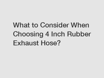 What to Consider When Choosing 4 Inch Rubber Exhaust Hose?